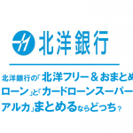 北洋銀行の「北洋フリー＆おまとめローン」と「カードローンスーパーアルカ」まとめるならどっち？