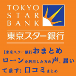 【東京スター銀行おまとめローンを利用した方の声、届いてます】口コミまとめ