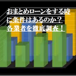 おまとめローンをするときに条件はあるのか？各業者を徹底調査！