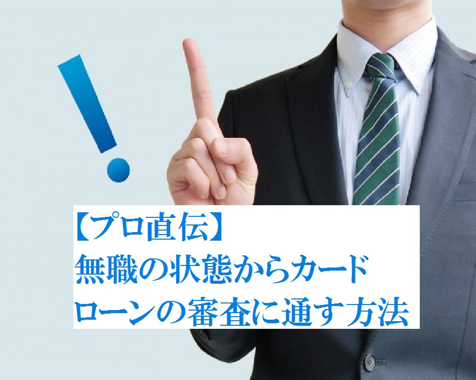 【プロ直伝】無職の状態からカードローンの審査に通す方法