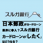 日本郵政がカードローンに参入？スルガ銀行の「したく」はどうなる？